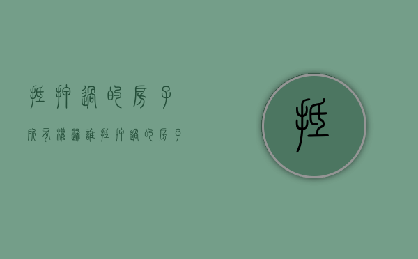 抵押过的房子所有权归谁（抵押过的房子再卖有影响吗）