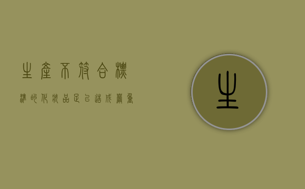 生产不符合标准的化妆品,足以造成严重后果的（生产、销售不符合卫生标准的化妆品罪）