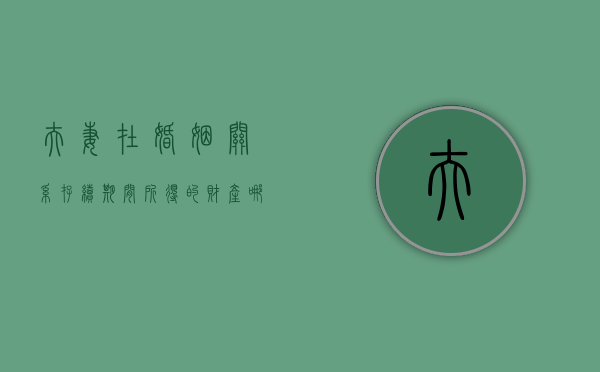 夫妻在婚姻关系存续期间所得的财产哪些属于共有（夫妻婚姻关系存续期间的共同财产怎么认定）