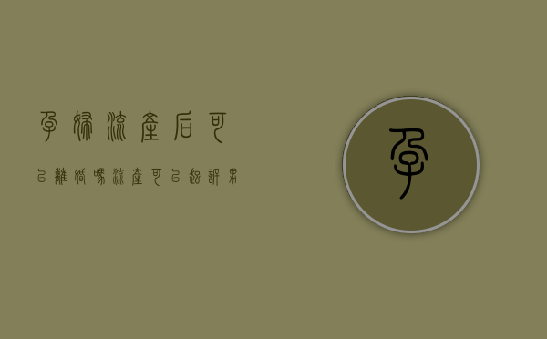 孕妇流产后可以离婚吗（流产可以起诉男方吗）