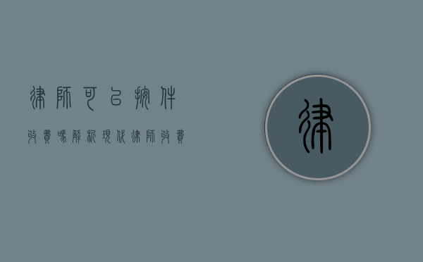 律师可以按件收费吗？解析现代律师收费模式