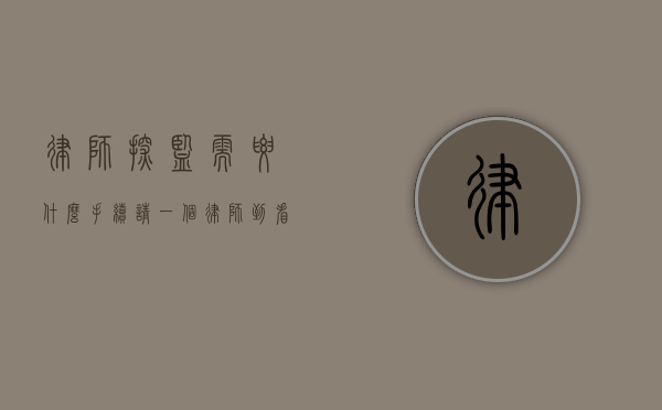 律师探监需要什么手续（请一个律师到看守所探视要多少钱）