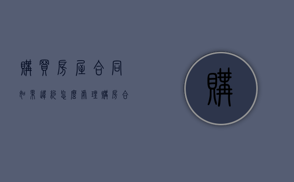购买房屋合同如果违约怎么处理（购房合同违约条款怎么写）