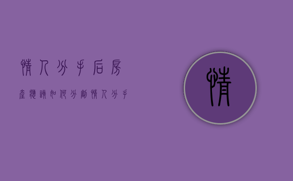 情人分手后房产应该如何分割（情人分手怎么说才好）