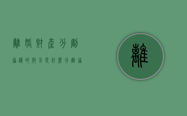 离婚财产分割协议的效力是什么及离婚财产怎么分割（离婚协议书财产分割范本2020）