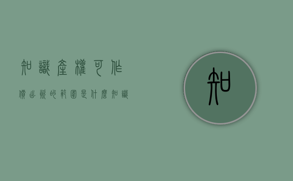 知识产权可作价出资的范围是什么（知识产权作为出资的上限）