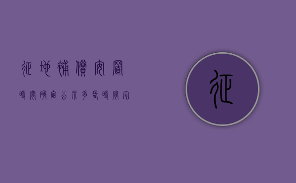 征地补偿安置时间确定公示多长时间完成（征地补偿安置时间确定公示多长时间结束）
