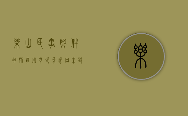 乐山民事案件律师费用多少，影响因素与收费标准