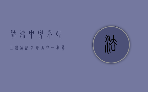 法律中要求的工程违约金的比例一般为多少（工程违约金比例一般是多少）