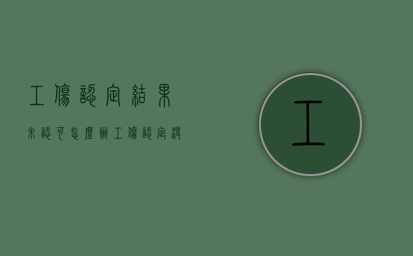 工伤认定结果未认可怎么办（工伤认定没有下来可以做工伤鉴定吗）