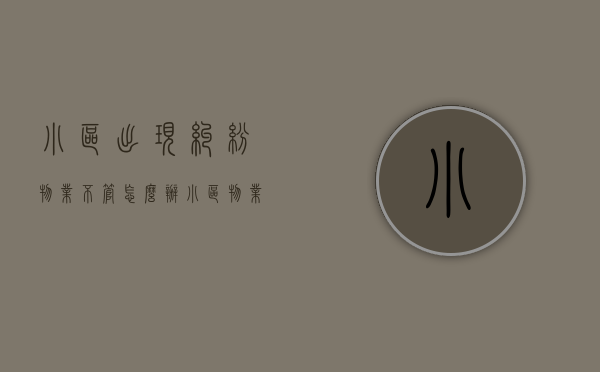 小区出现纠纷物业不管怎么办（小区物业纠纷归哪个部门管）