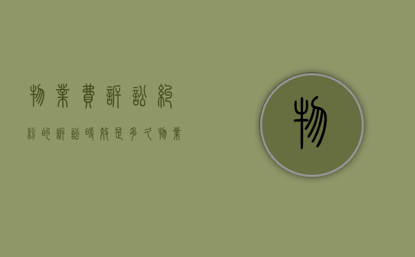 物业费诉讼纠纷的诉讼时效是多久？（物业费纠纷诉讼费比例）