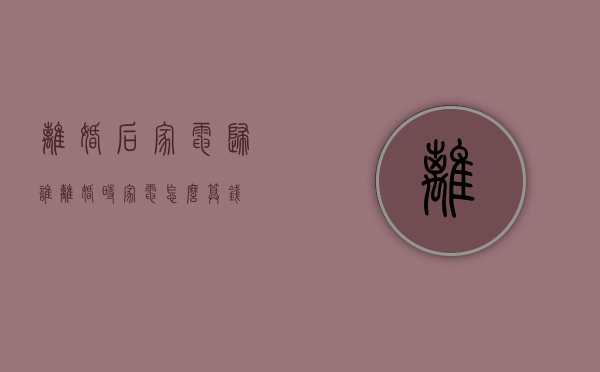 离婚后家电归谁（离婚时家电怎么算钱）