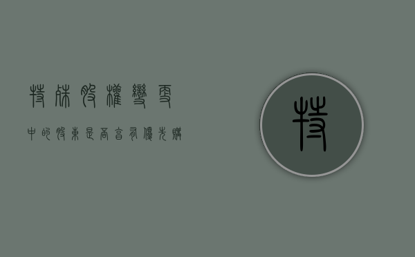 特殊股权变更中的股东是否享有优先购买股权（特殊性税务处理股权转让所得）