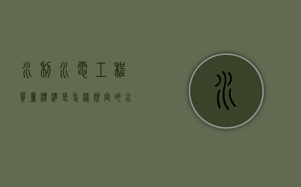 水利水电工程质量标准是怎样规定的？（水利水电施工质量评定表2012）