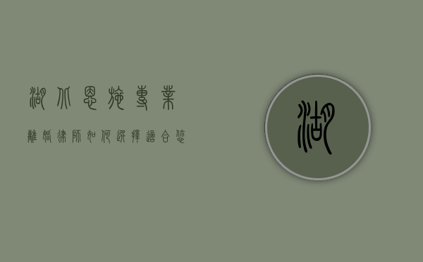 湖北恩施专业离婚律师，如何选择适合您的法律顾问？