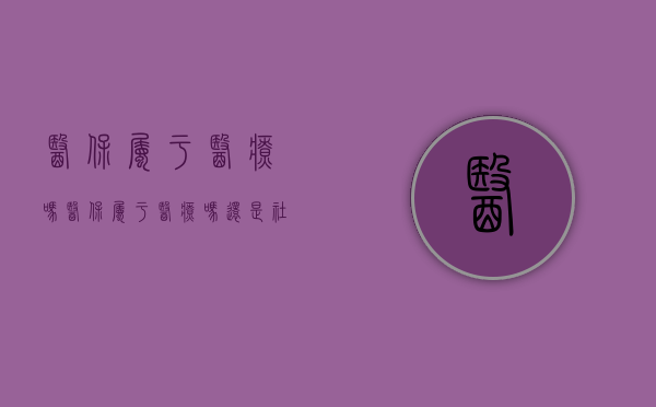 医保属于医疗吗（医保属于医疗吗还是社保）