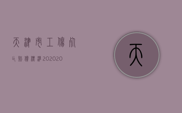 天津市工伤死亡赔偿标准2020（2022天津市工伤死亡赔偿标准是怎样的）