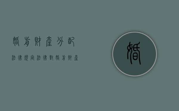 婚前财产分配法律规定（法律对婚前财产分割是如何规定的）