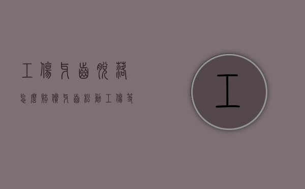 工伤牙齿脱落怎么赔偿（牙齿松动工伤等级）