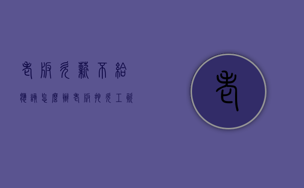 老板欠薪不给应该怎么办（老板拖欠工资要不回来怎么办）