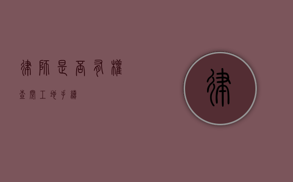 律师是否有权查阅工地手续？