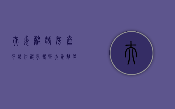 夫妻离婚房产分割知识有哪些（夫妻离婚房产分割费用）