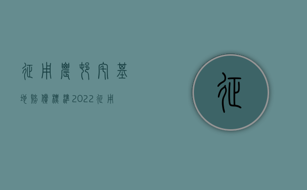 征用农村宅基地赔偿标准2022（征用农村宅基地赔偿标准2021）