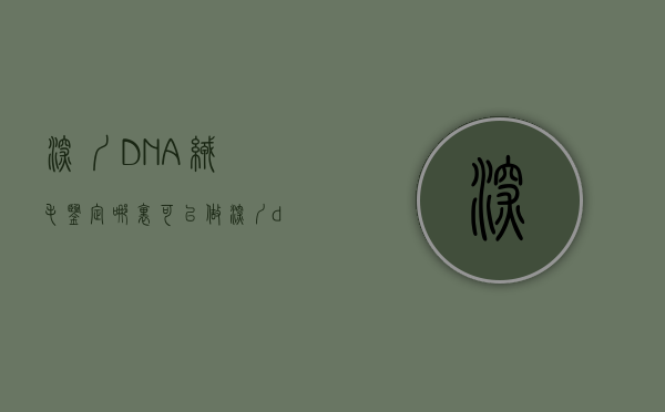 深圳DNA绒毛鉴定哪里可以做（深圳dna检测中心）