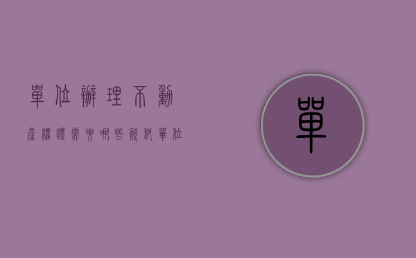单位办理不动产权证需要哪些资料（单位如何办理不动产权证）