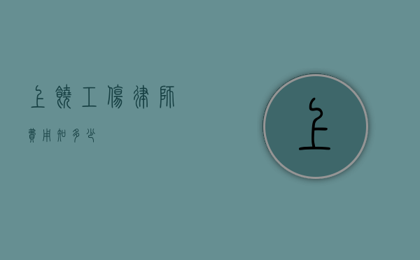 上饶工伤律师费用知多少？