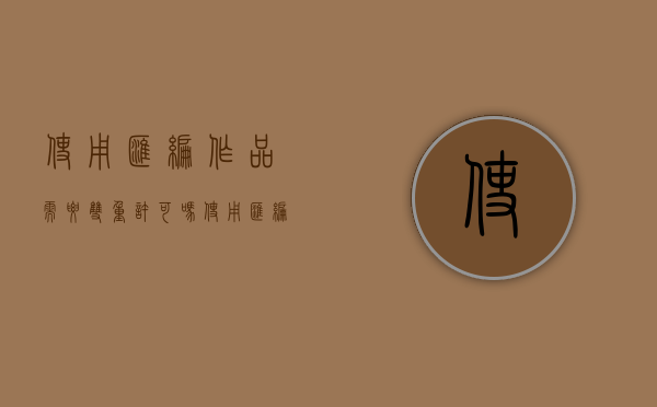 使用汇编作品需要双重许可吗（使用汇编作品中的某一作品是否经过双重许可）