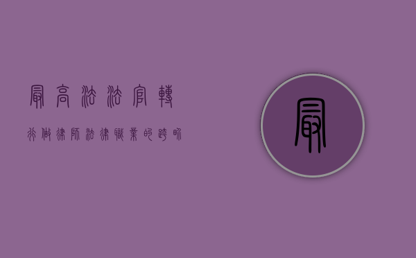 最高法法官转行做律师，法律职业的跨界与限制