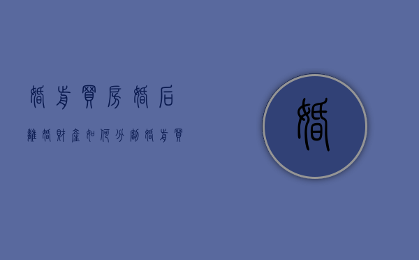 婚前买房婚后离婚财产如何分割（婚前买房婚后离婚财产如何分割呢）