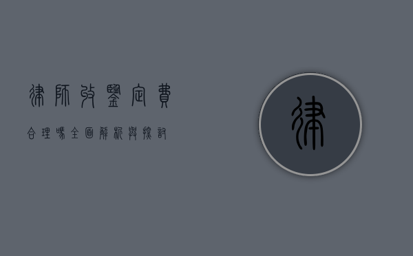 律师收鉴定费合理吗？全面解析与探讨