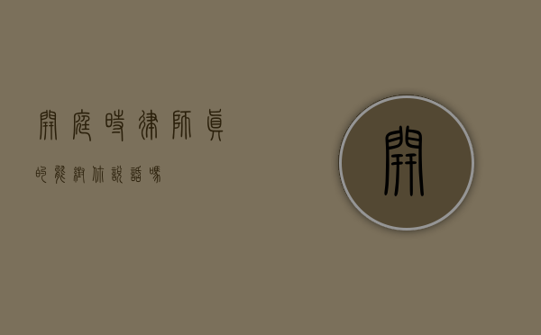 开庭时，律师真的能帮你说话吗？