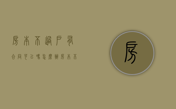 房本不过户有合同可以吗怎么办（房本不过户有合同可以吗现在）