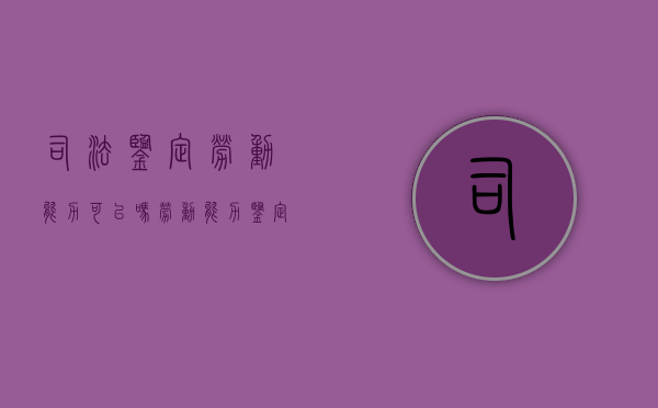 司法鉴定劳动能力可以吗？（劳动能力鉴定是司法鉴定吗）