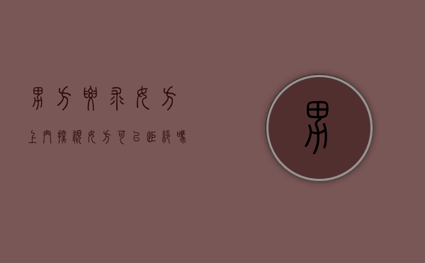 男方要求女方上门探视女方可以拒绝吗怎么办（男方要求去女方家里看看是什么意思）