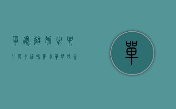 单边离婚需要什么手续和费用（单离婚需要什么手续）