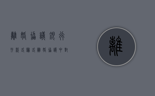 离婚协议银行存款各归各（离婚协议书中银行存款是如何约定和处理的）