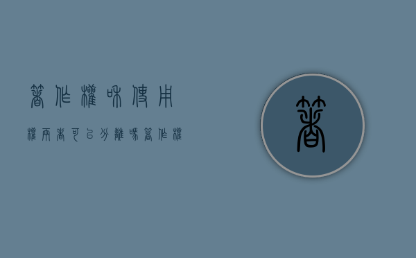着作权和使用权两者可以分离吗？（著作权人应当什么行使著作权a合理b自由c正义d合法）