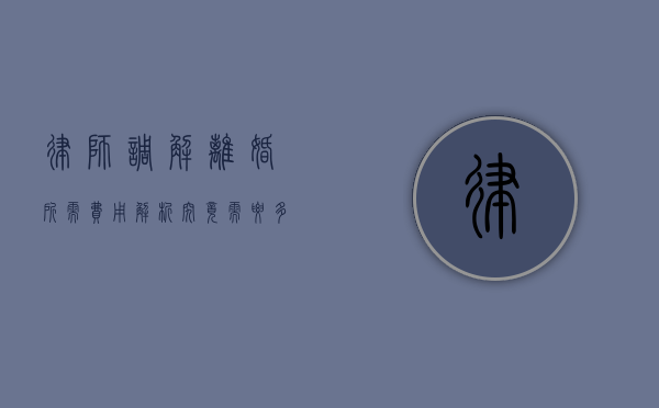 律师调解离婚所需费用解析，究竟需要多少钱？