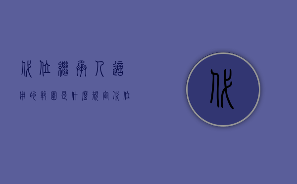 代位继承人适用的范围是什么规定（代位继承人适用的范围是什么）