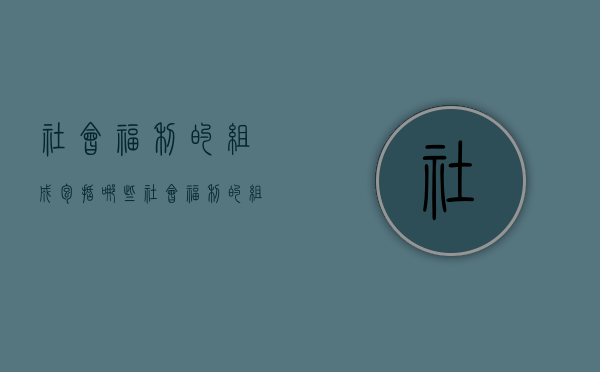 社会福利的组成包括哪些（社会福利的组成包括什么）