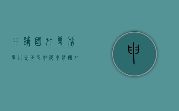 申请国外专利费用是多少（如何申请国外的专利）