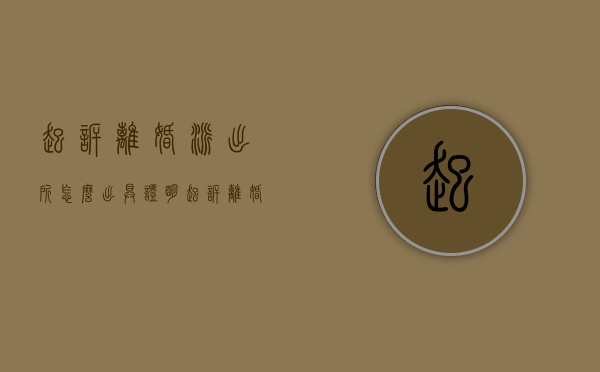 起诉离婚派出所怎么出具证明（起诉离婚是派出所还是法院受理）