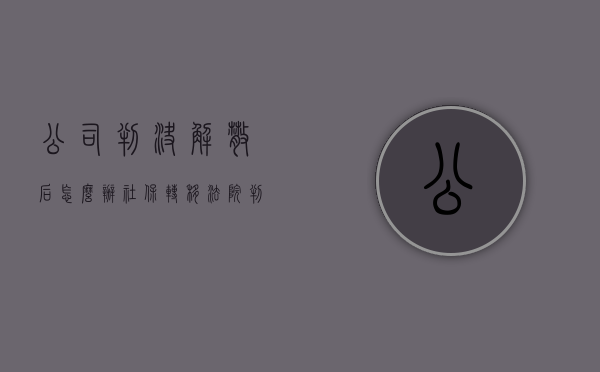公司判决解散后怎么办社保转移（法院判决公司解散后还能恢复公司吗?）