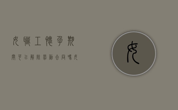 女职工怀孕期间可以解除劳动合同吗（女职工孕期能否解除劳动合同）