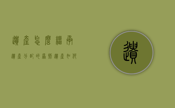 遗产怎么继承,遗产分配的原则（遗产如何继承分配法律依据）